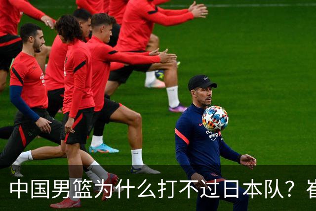 中国男篮为什么打不过日本队？崔永熙毫不客气说出原因，说得实在