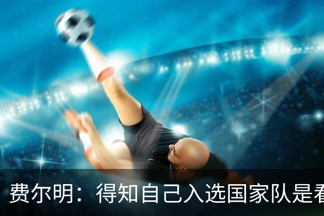 费尔明：得知自己入选国家队是看YouTube直播 亚马尔是最棒的球员